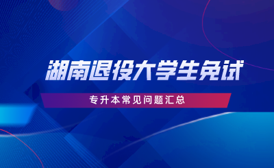 八个退役大学生免试湖南专升本常见问题(图1) 副本_蓝色科技风每日新闻资讯公众号首图__2023-09-22+15_24_36.png