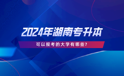 湖南统考专升本可以报考的大学有哪些?(图1) 湖南统考专升本可以报考的大学有哪些.png