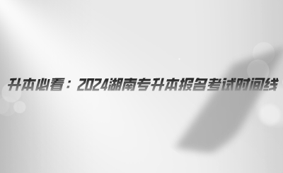升本必看:2024湖南专升本报名考试时间线(图1) 升本必看:2024湖南专升本报名考试时间线.png