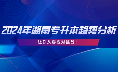 2024年湖南专升本趋势分析，让你从容应对挑战.png