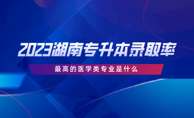 2023湖南专升本录取率最高的医学类专业是什么.png