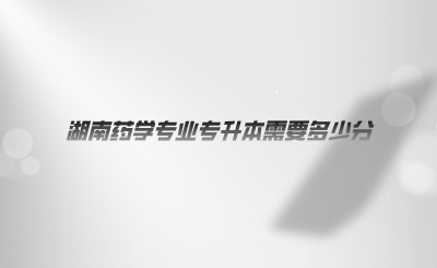 湖南药学专业专升本需要多少分(图1) 湖南药学专业专升本需要多少分.png