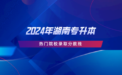 2024年湖南专升本热门院校录取分数线(图1) 2024年湖南专升本热门院校录取分数线.png