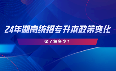 24年湖南统招专升本政策变化，你了解多少.png