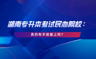 湖南专升本考试民办院校：真的有手就能上吗.png