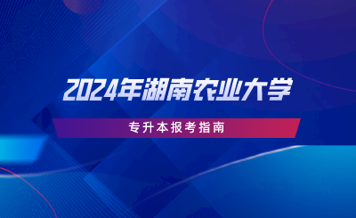 2024年湖南农业大学专升本报考指南(图1) 2024年湖南农业大学专升本报考指南.png