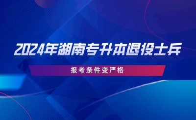 2024年湖南专升本退役士兵报考条件变严格(图1) 2024年湖南专升本退役士兵报考条件变严格.png