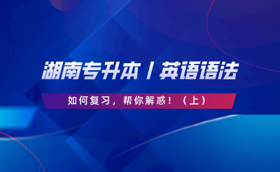 湖南专升本丨英语语法如何复习,帮你解惑!(上)(图1) 湖南专升本丨英语语法如何复习,帮你解惑!(上).png