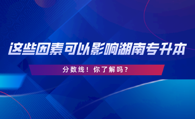 这些因素可以影响湖南专升本分数线！你了解吗.png