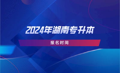 2024年湖南专升本报名时间(图1) 2024年湖南专升本报名时间.png