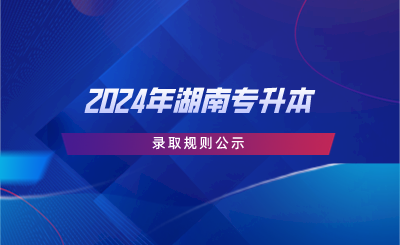 2024年湖南专升本录取规则公示(图1) 2024年湖南专升本录取规则公示.png