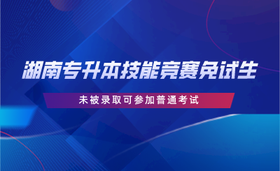 湖南专升本技能竞赛免试生未被录取可参加普通考试.png