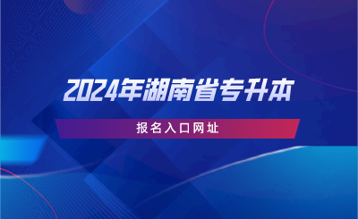 2024年湖南省专升本报名入口网址.png