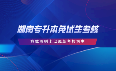 湖南专升本免试生考核方式原则上以现场考核为主(图1) 湖南专升本免试生考核方式原则上以现场考核为主.png