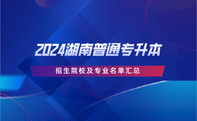 2024湖南普通专升本招生院校及专业名单汇总.png