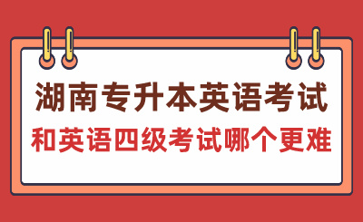 湖南专升本英语考试和英语四级考试哪个更难？