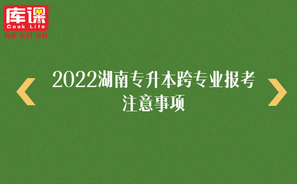 2022湖南专升本跨专业报考注意事项 2022湖南专升本跨专业报考注意事项