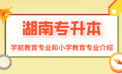 湖南专升本学前教育专业和小学教育专业介绍(图1) 未命名 (4).png