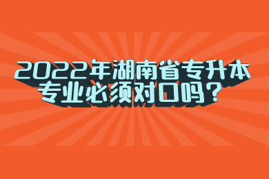 2022年湖南省专升本专业必须对口吗?(图1) 2022年湖南省专升本专业必须对口吗?