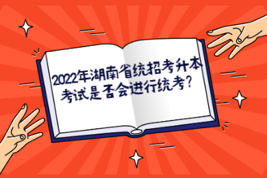 2022年湖南省统招考升本考试是否会进行统考?(图1) 2022年湖南省统招考升本考试是否会进行统考?