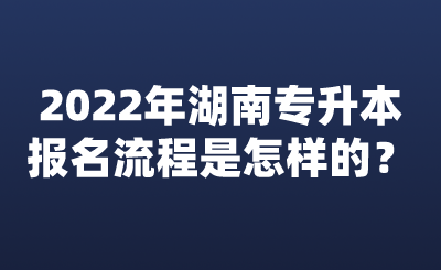 2022年湖南专升本报名流程是怎样的?(图1) 2022年湖南专升本报名流程是怎样的?.png