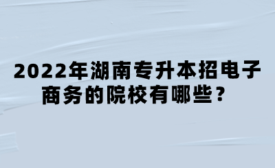 2022年湖南专升本招电子商务的院校有哪些？.png