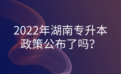 2022年湖南专升本政策公布了吗?(图1) 2022年湖南专升本政策公布了吗?.png