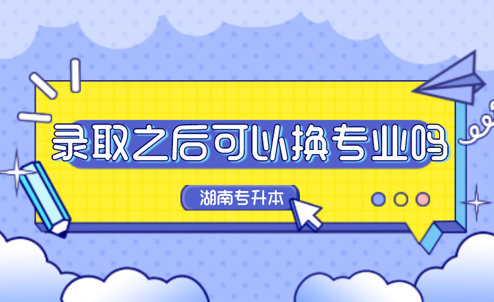湖南专升本录取之后可以换专业吗?(图1) 下载 (1).png
