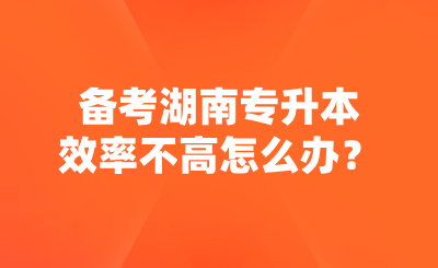 备考湖南专升本效率不高怎么办?(图1) 备考湖南专升本效率不高怎么办?.png