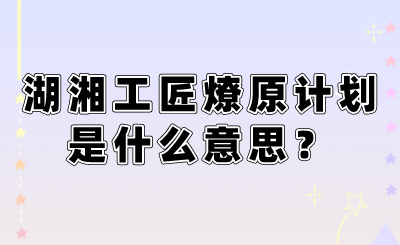 湖湘工匠燎原计划是什么意思?(图1) 湖湘工匠燎原计划是什么意思?.png
