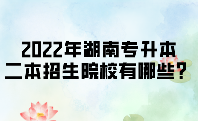 2022年湖南专升本二本招生院校有哪些？.png