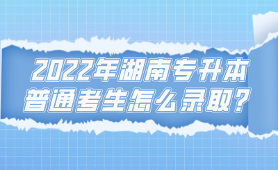 2022年湖南专升本普通考生怎么录取？.png