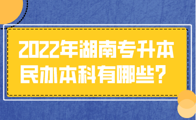 2022年湖南专升本民办本科有哪些？.png