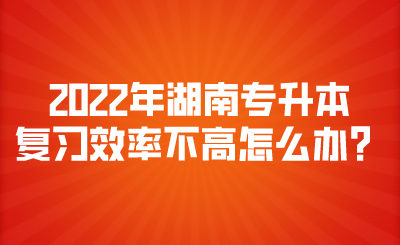 2022年湖南专升本复习效率不高怎么办?(图1) 2022年湖南专升本复习效率不高怎么办?.png