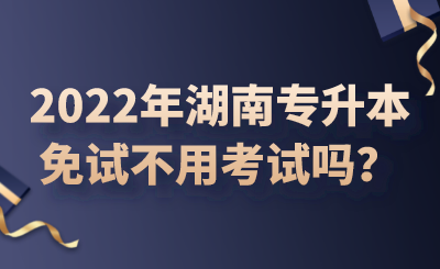 2022年湖南专升本免试不用考试吗?(图1) 2022年湖南专升本免试不用考试吗?.png
