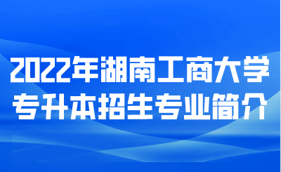 2022年湖南工商大学专升本招生专业简介(图1) 2022年湖南工商大学专升本招生专业简介.png