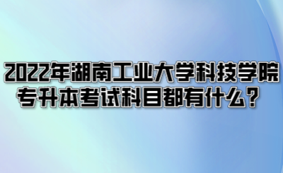 2022年湖南工业大学科技学院专升本考试科目都有什么？.png