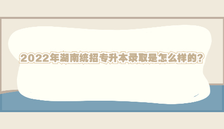 2022年湖南统招专升本录取是怎么样的?(图1) 2022年湖南统招专升本录取是怎么样的?.jpg