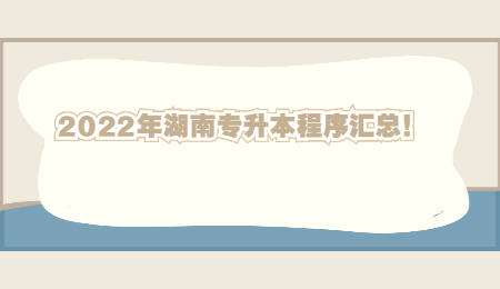2022年湖南专升本程序汇总!(图1) 2022年湖南专升本程序汇总!.jpg