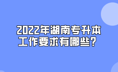 2022年湖南专升本工作要求有哪些?(图1) 2022年湖南专升本工作要求有哪些?.png