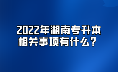 2022年湖南专升本相关事项有什么？.png