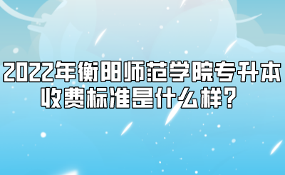 2022年衡阳师范学院专升本收费标准是什么样?(图1) 2022年衡阳师范学院专升本收费标准是什么样?.png