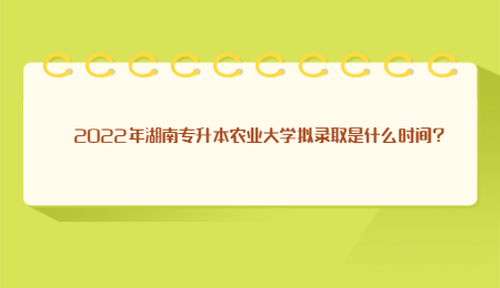 2022年湖南专升本农业大学拟录取是什么时间？.jpg