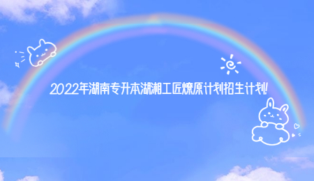 2022年湖南专升本湖湘工匠燎原计划招生计划！.jpg