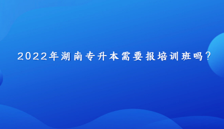 2022年湖南专升本需要报培训班吗？.jpg