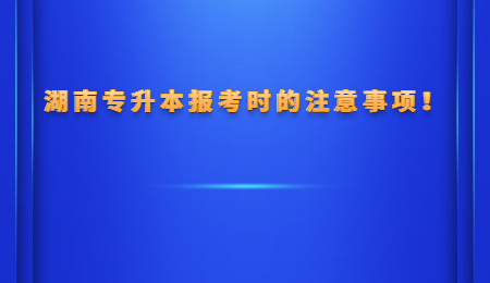 湖南专升本报考时的注意事项！.jpg