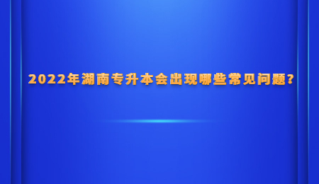 2022年湖南专升本会出现哪些常见问题?(图1) 2022年湖南专升本会出现哪些常见问题?.jpg