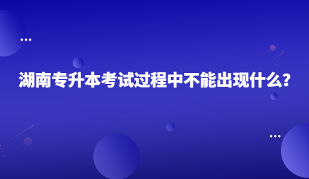 湖南专升本考试过程中不能出现什么？.jpg