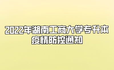 2022年湖南工商大学专升本疫情防控通知(图1) 2022年湖南工商大学专升本疫情防控通知.png