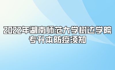2022年湖南师范大学树达学院专升本防疫须知(图1) 2022年湖南师范大学树达学院专升本防疫须知.png